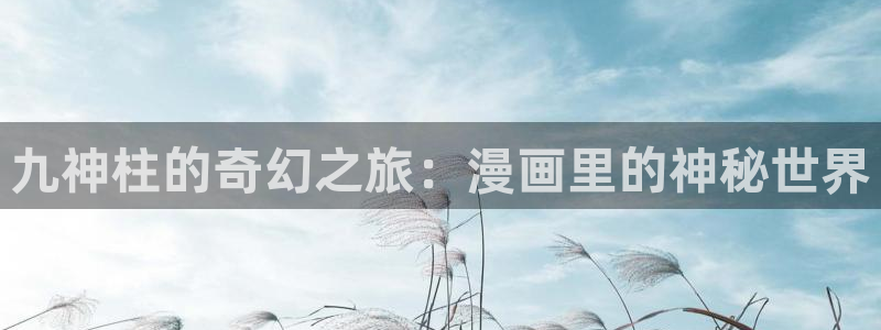 奇漫屋漫画下拉式奇漫屋漫画：九神柱的奇幻之旅：漫画里的神秘世界